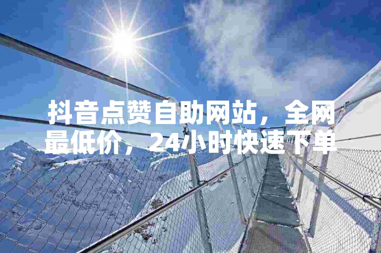 抖音点赞自助网站，全网最低价，24小时快速下单。