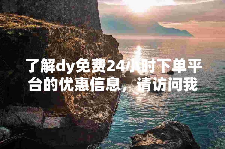 了解dy免费24小时下单平台的优惠信息，请访问我们的官方网站。