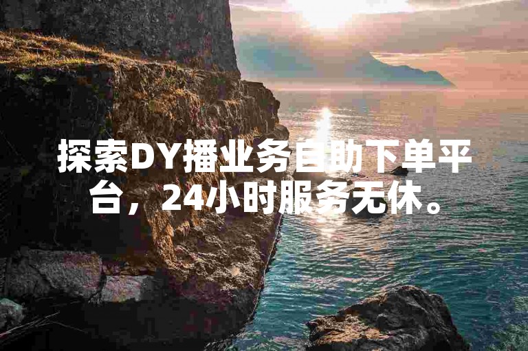 探索DY播业务自助下单平台，24小时服务无休。