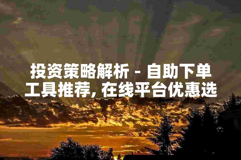 投资策略解析 - 自助下单工具推荐, 在线平台优惠选择