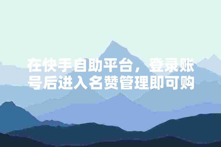 在快手自助平台，登录账号后进入名赞管理即可购买QQ名赞。