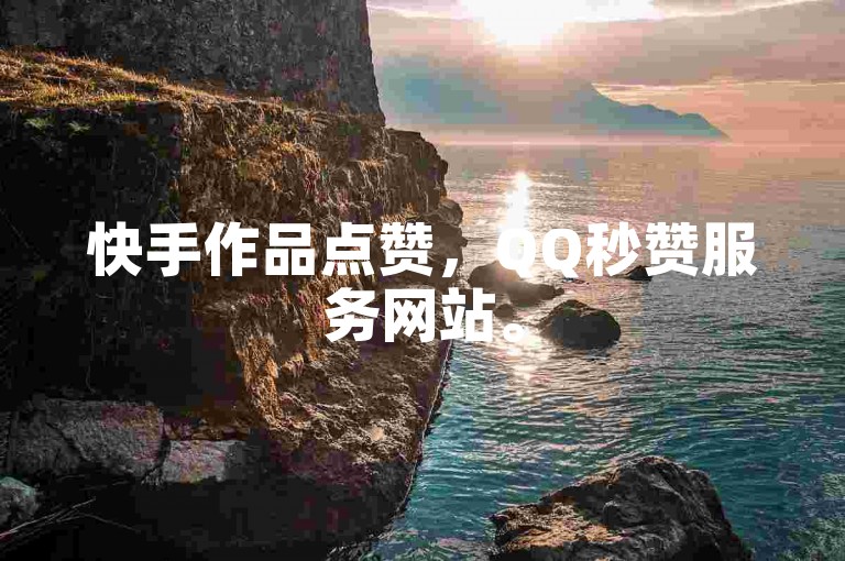 快手作品点赞，QQ秒赞服务网站。