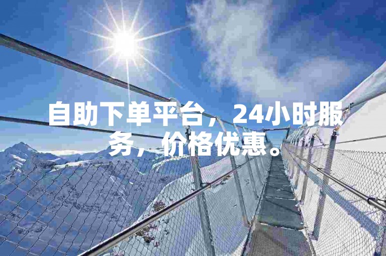 自助下单平台，24小时服务，价格优惠。
