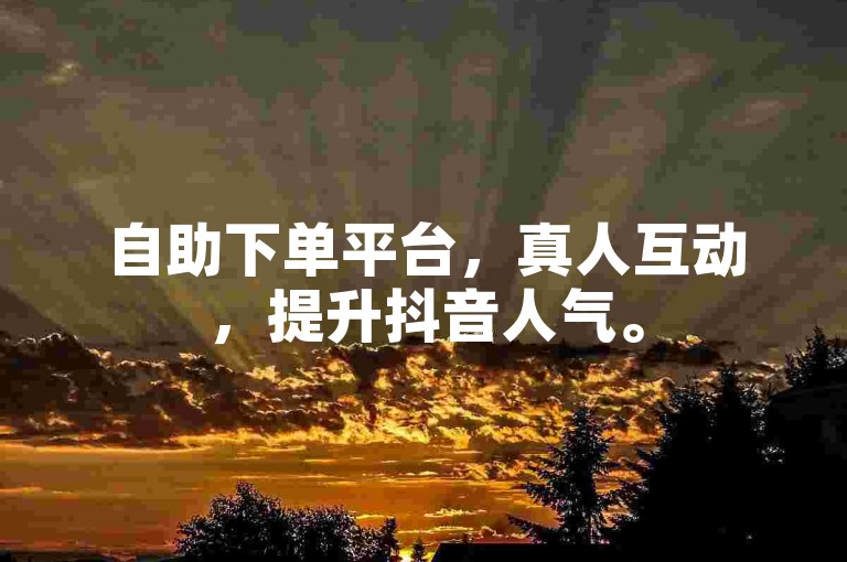 自助下单平台，真人互动，提升抖音人气。