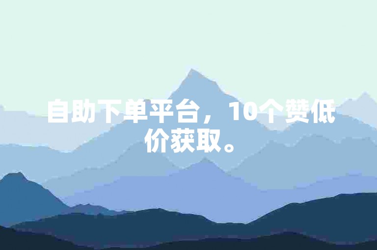 自助下单平台，10个赞低价获取。