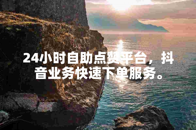 24小时自助点赞平台，抖音业务快速下单服务。