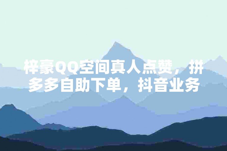 梓豪QQ空间真人点赞，拼多多自助下单，抖音业务优惠链接。