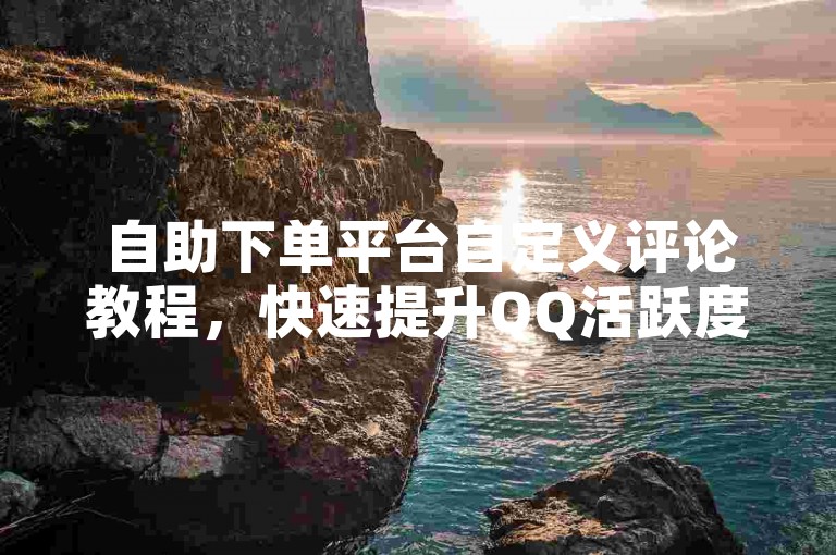 自助下单平台自定义评论教程，快速提升QQ活跃度。
