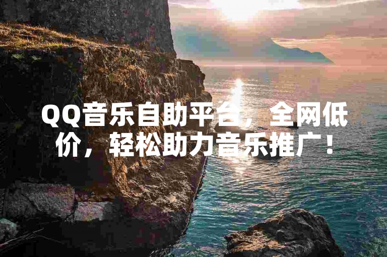 QQ音乐自助平台，全网低价，轻松助力音乐推广！