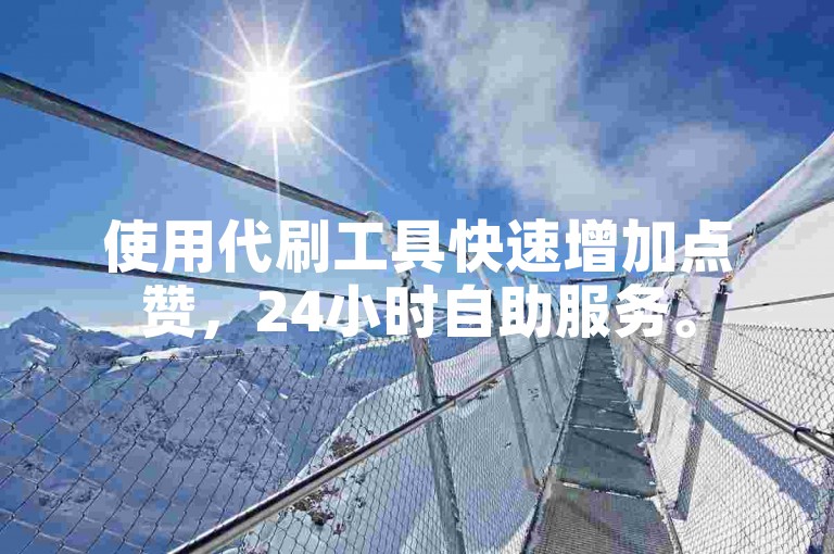 使用代刷工具快速增加点赞，24小时自助服务。