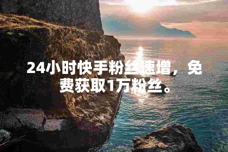 24小时快手粉丝速增，免费获取1万粉丝。