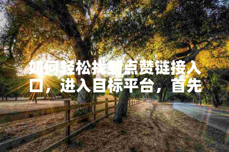 如何轻松找到点赞链接入口，进入目标平台，首先，打开你常用的社交平台或电商平台。，查找入口位置，在首页或视频播放页面寻找明显的点赞按钮或广告横幅。，点击并分享，点击点赞按钮，即可快速表达你对内容的喜爱。