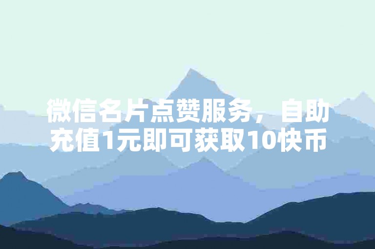 微信名片点赞服务，自助充值1元即可获取10快币。