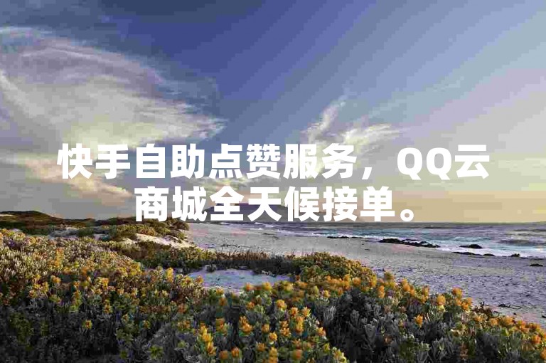 快手自助点赞服务，QQ云商城全天候接单。