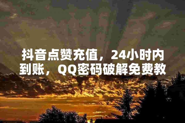 抖音点赞充值，24小时内到账，QQ密码破解免费教程。