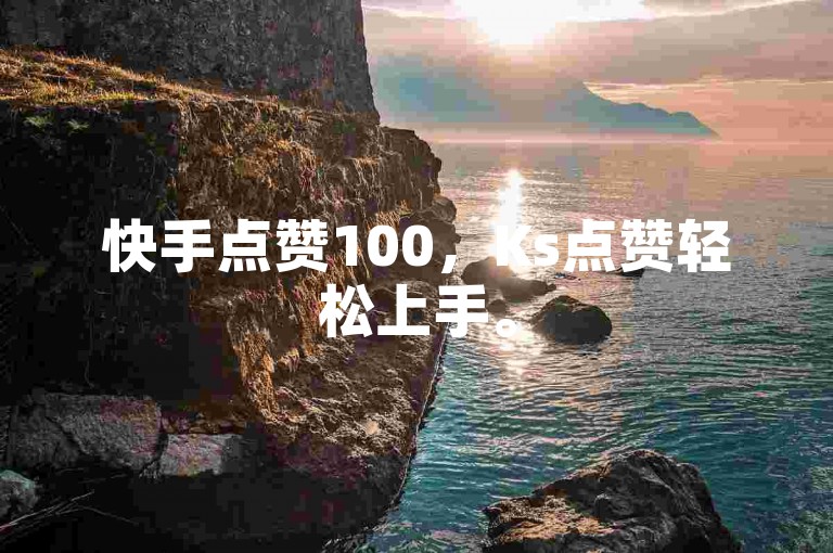 快手点赞100，Ks点赞轻松上手。