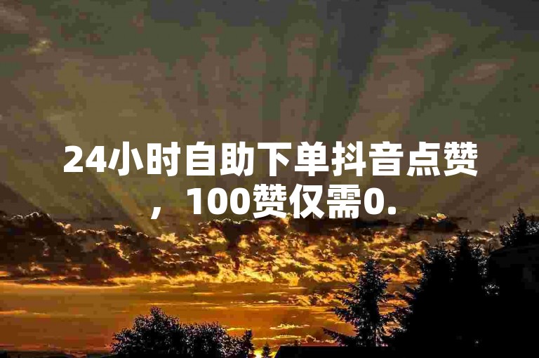 24小时自助下单抖音点赞，100赞仅需0.5元。