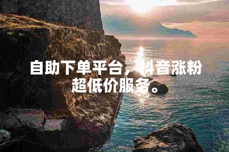 自助下单平台，抖音涨粉超低价服务。