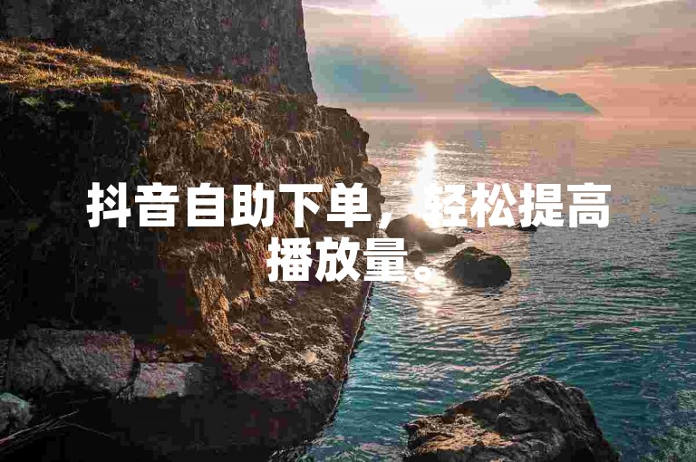 抖音自助下单，轻松提高播放量。