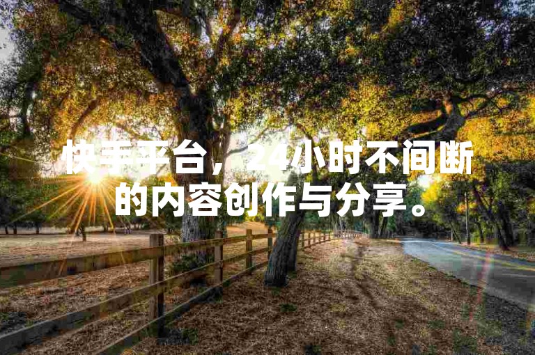 快手平台，24小时不间断的内容创作与分享。