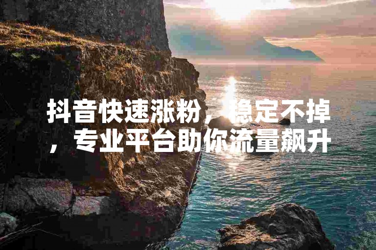 抖音快速涨粉，稳定不掉，专业平台助你流量飙升！