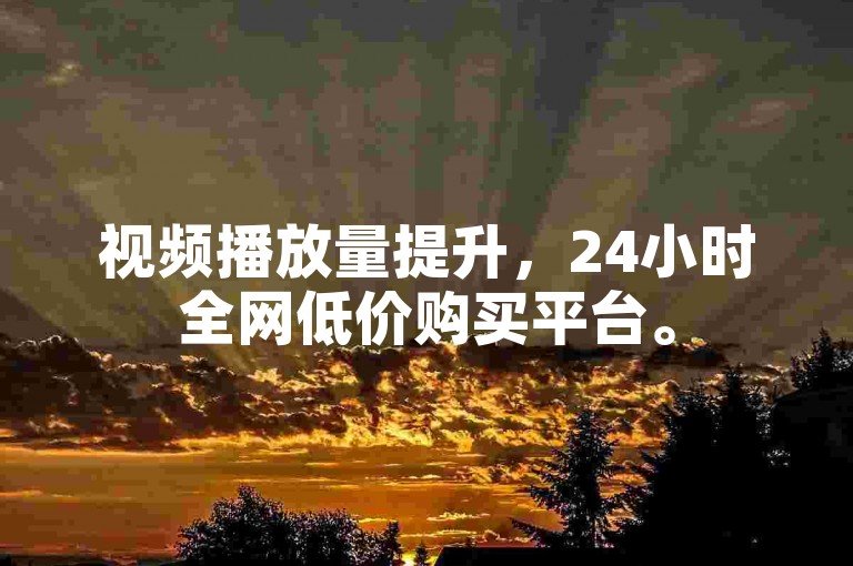 视频播放量提升，24小时全网低价购买平台。