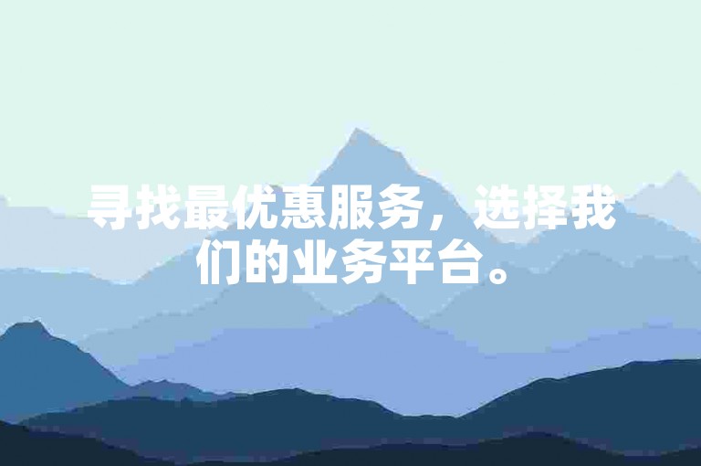 寻找最优惠服务，选择我们的业务平台。