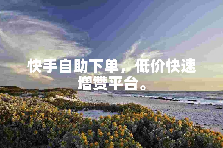 快手自助下单，低价快速增赞平台。