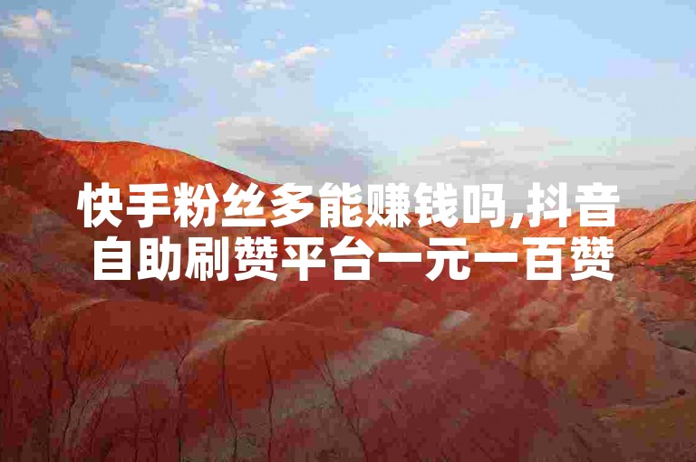 快手粉丝多能赚钱吗,抖音自助刷赞平台一元一百赞
