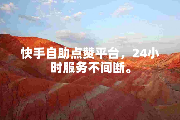快手自助点赞平台，24小时服务不间断。