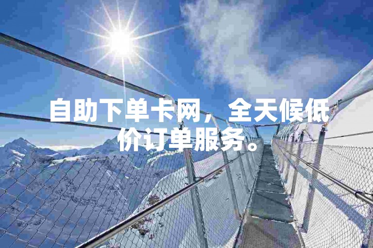 自助下单卡网，全天候低价订单服务。