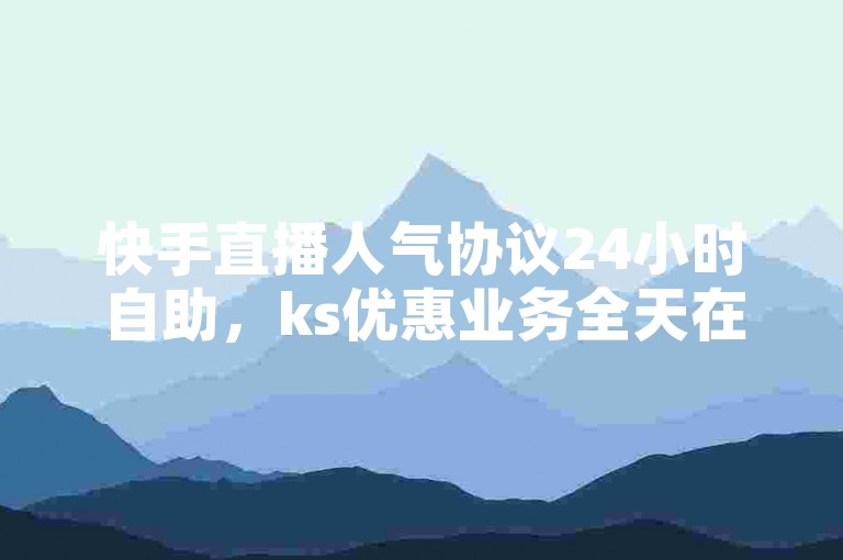 快手直播人气协议24小时自助，ks优惠业务全天在线。