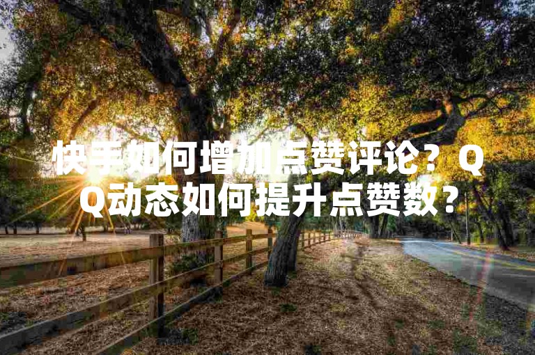 快手如何增加点赞评论？QQ动态如何提升点赞数？