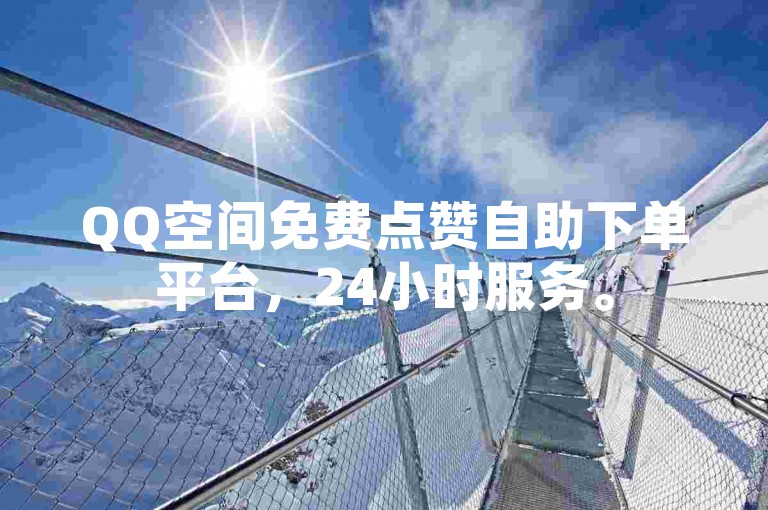 QQ空间免费点赞自助下单平台，24小时服务。