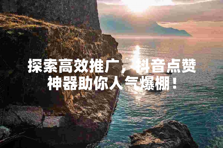 探索高效推广，抖音点赞神器助你人气爆棚！