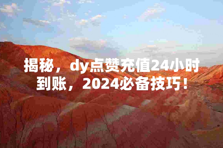 揭秘，dy点赞充值24小时到账，2024必备技巧！