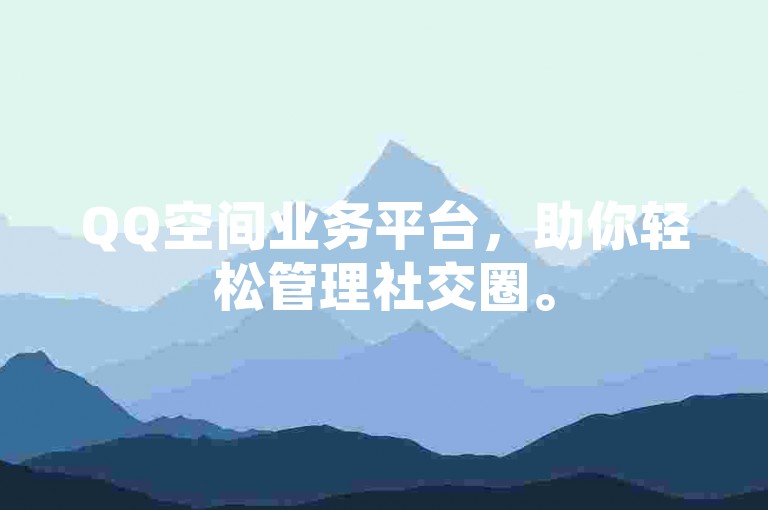 QQ空间业务平台，助你轻松管理社交圈。