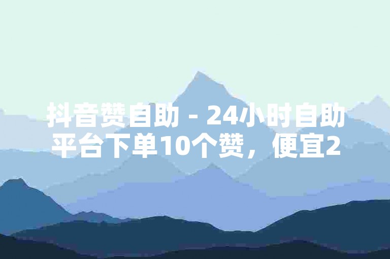 抖音赞自助 - 24小时自助平台下单10个赞，便宜24小时自助秒刷网 - 24小时自助点赞抖音。