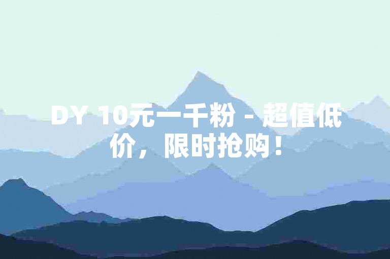 DY 10元一千粉 - 超值低价，限时抢购！