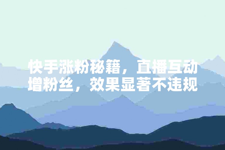 快手涨粉秘籍，直播互动增粉丝，效果显著不违规。