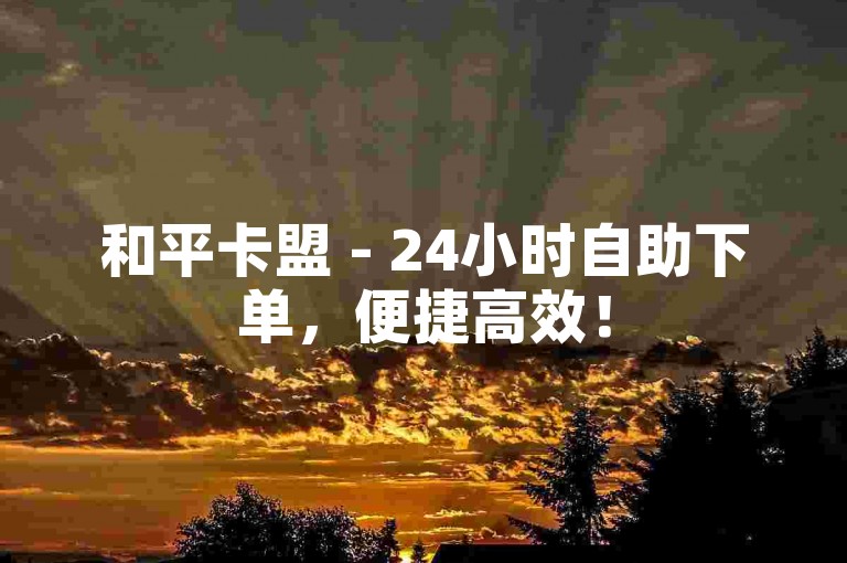 和平卡盟 - 24小时自助下单，便捷高效！