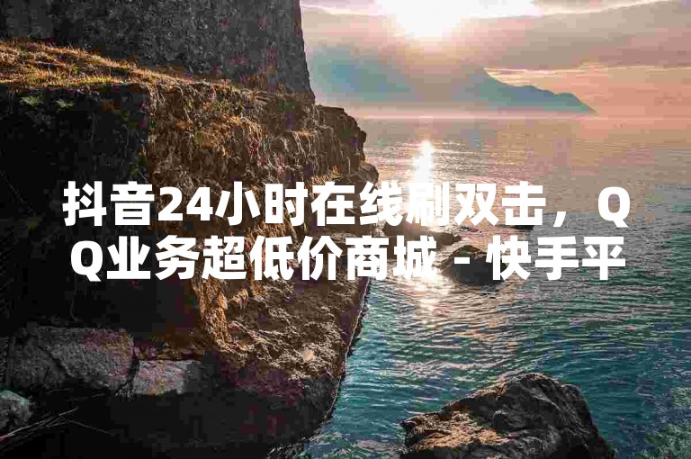 抖音24小时在线刷双击，QQ业务超低价商城 - 快手平台全网最低价 - 全民K歌自助刷收听量。