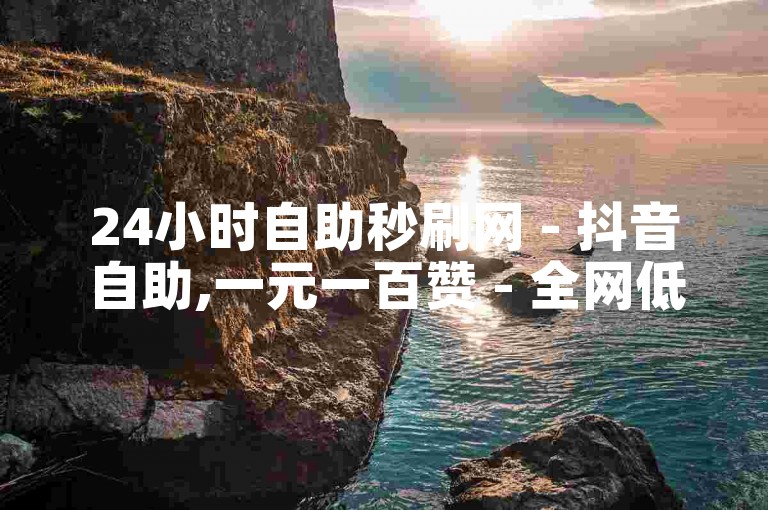 24小时自助秒刷网 - 抖音自助,一元一百赞 - 全网低价自助下单