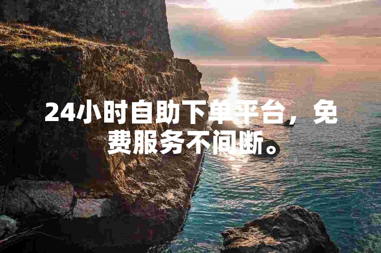 24小时自助下单平台，免费服务不间断。