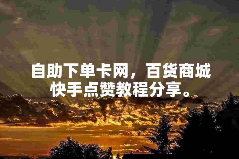 自助下单卡网，百货商城快手点赞教程分享。