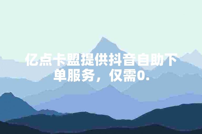 亿点卡盟提供抖音自助下单服务，仅需0.5元即可获得100个点赞。