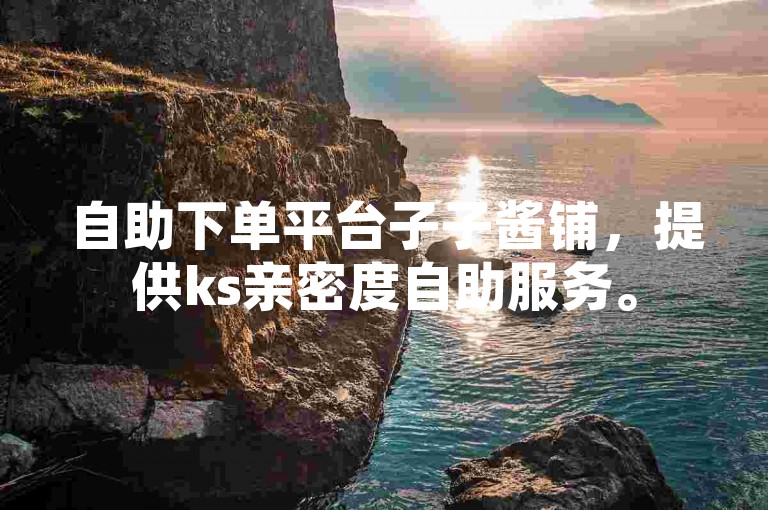 自助下单平台子子酱铺，提供ks亲密度自助服务。