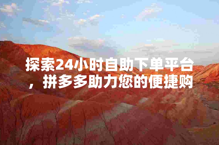 探索24小时自助下单平台，拼多多助力您的便捷购物体验。