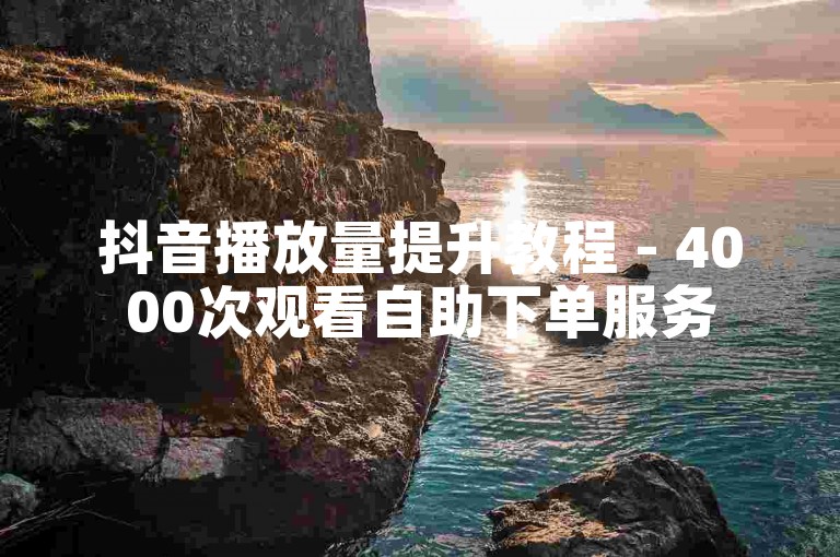 抖音播放量提升教程 - 4000次观看自助下单服务