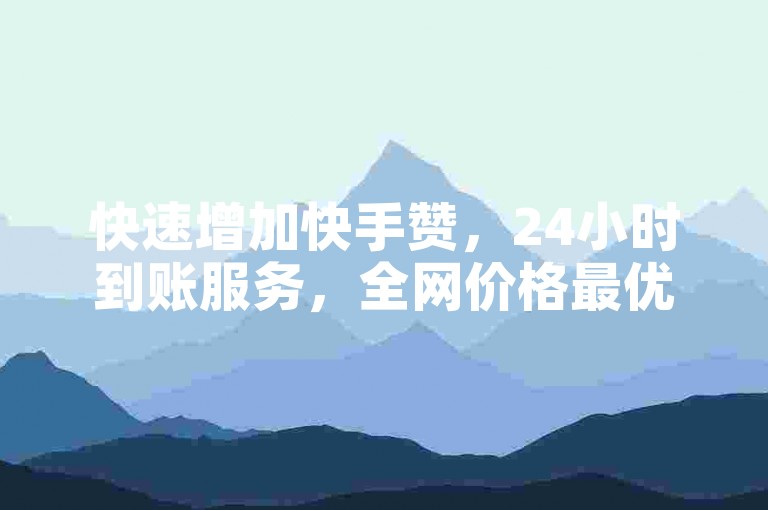 快速增加快手赞，24小时到账服务，全网价格最优。